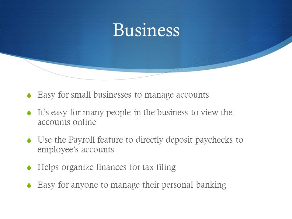 Business  Easy for small businesses to manage accounts  It’s easy for many people in the business to view the accounts online  Use the Payroll feature to directly deposit paychecks to employee’s accounts  Helps organize finances for tax filing  Easy for anyone to manage their personal banking