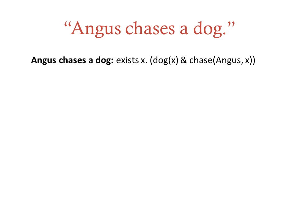 Angus chases a dog. Angus chases a dog: exists x. (dog(x) & chase(Angus, x))