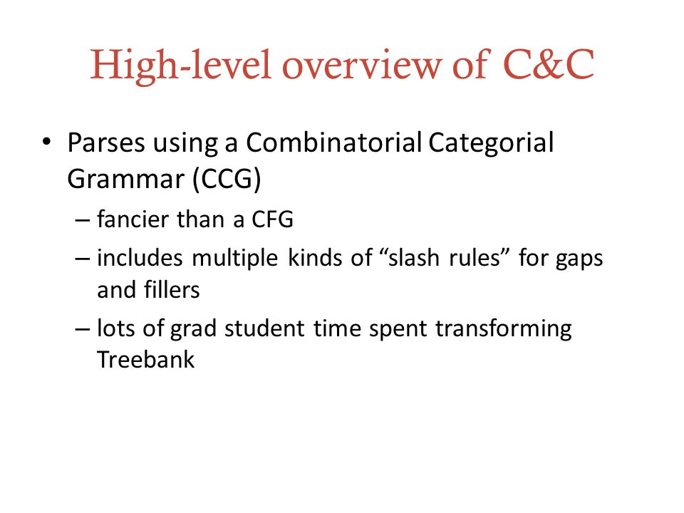 High-level overview of C&C Parses using a Combinatorial Categorial Grammar (CCG) – fancier than a CFG – includes multiple kinds of slash rules for gaps and fillers – lots of grad student time spent transforming Treebank