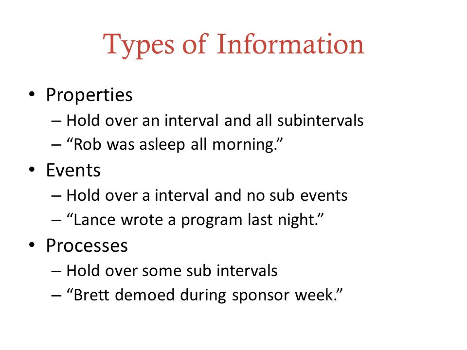 Types of Information Properties – Hold over an interval and all subintervals – Rob was asleep all morning. Events – Hold over a interval and no sub events – Lance wrote a program last night. Processes – Hold over some sub intervals – Brett demoed during sponsor week.