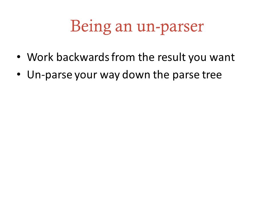 Being an un-parser Work backwards from the result you want Un-parse your way down the parse tree