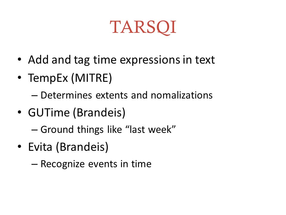TARSQI Add and tag time expressions in text TempEx (MITRE) – Determines extents and nomalizations GUTime (Brandeis) – Ground things like last week Evita (Brandeis) – Recognize events in time