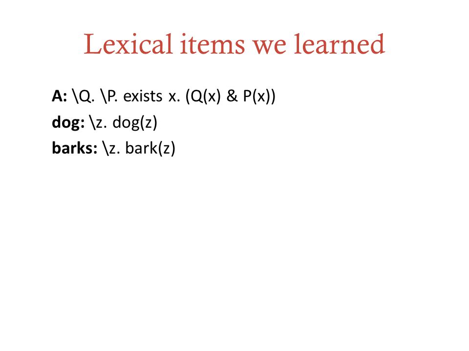 Lexical items we learned A: \Q. \P. exists x. (Q(x) & P(x)) dog: \z. dog(z) barks: \z. bark(z)
