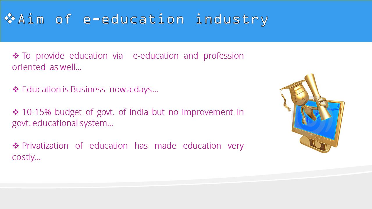  T To provide education via e-education and profession oriented as well…  E Education is Business now a days…  1 10-15% budget of govt.
