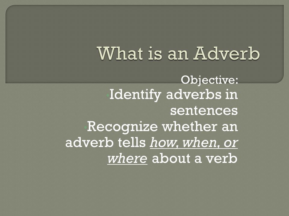 Objective: Identify adverbs in sentences Recognize whether an adverb tells how, when, or where about a verb