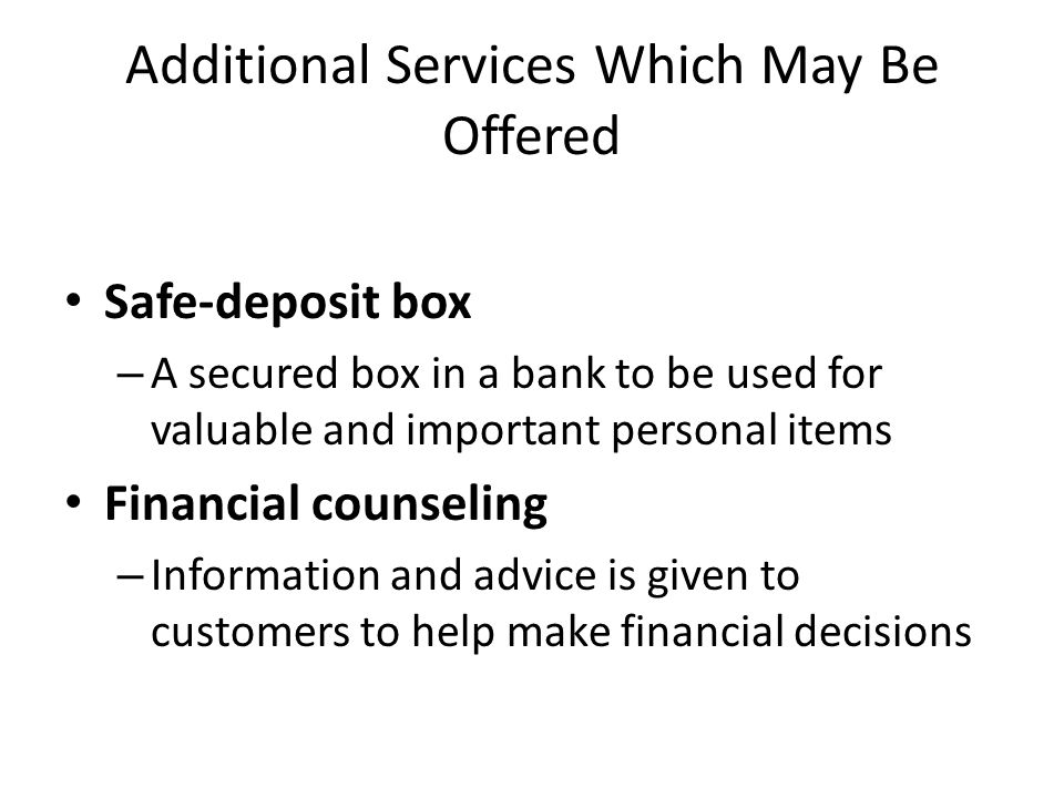 Additional Services Which May Be Offered Safe-deposit box – A secured box in a bank to be used for valuable and important personal items Financial counseling – Information and advice is given to customers to help make financial decisions
