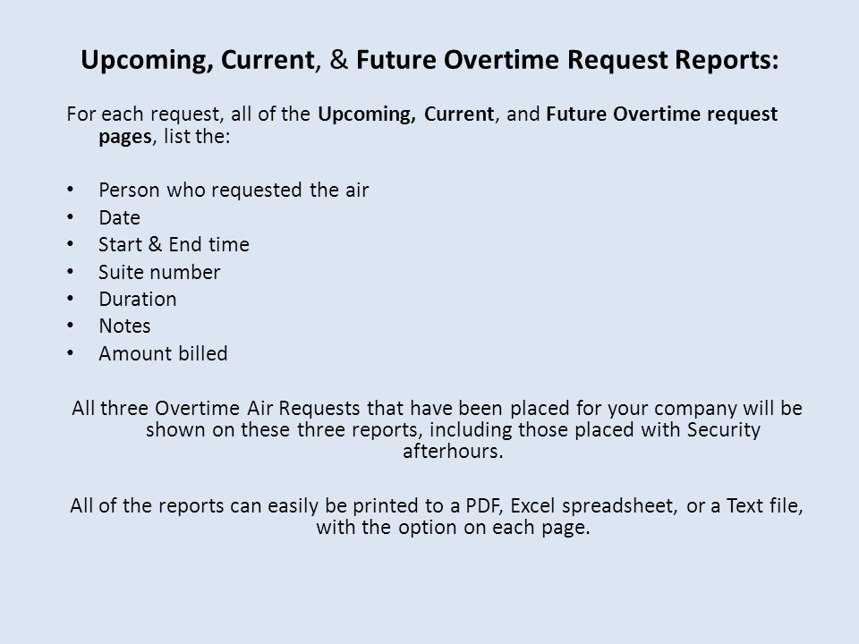 Upcoming, Current, & Future Overtime Request Reports: For each request, all of the Upcoming, Current, and Future Overtime request pages, list the: Person who requested the air Date Start & End time Suite number Duration Notes Amount billed All three Overtime Air Requests that have been placed for your company will be shown on these three reports, including those placed with Security afterhours.