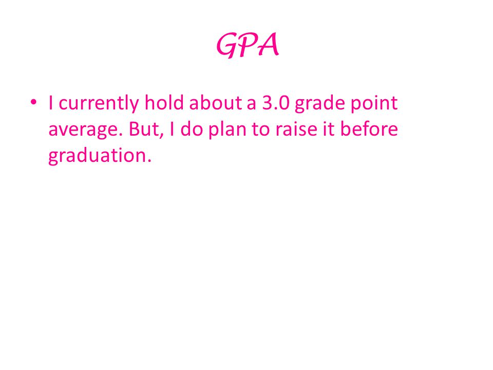 GPA I currently hold about a 3.0 grade point average. But, I do plan to raise it before graduation.