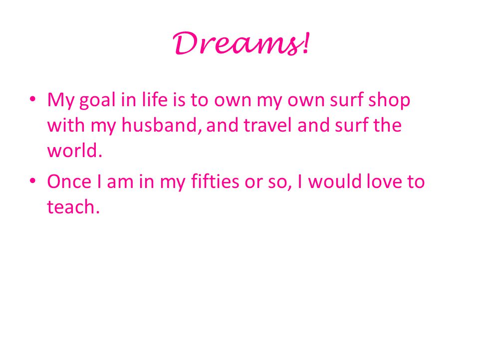 Dreams. My goal in life is to own my own surf shop with my husband, and travel and surf the world.