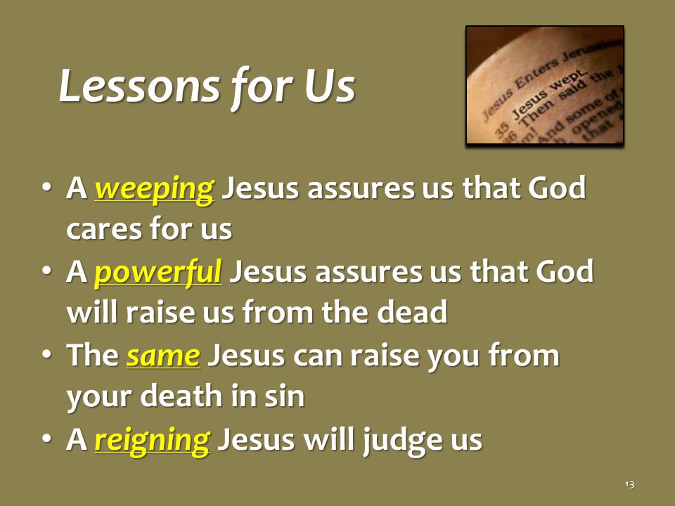 Lessons for Us A weeping Jesus assures us that God cares for us A weeping Jesus assures us that God cares for us A powerful Jesus assures us that God will raise us from the dead A powerful Jesus assures us that God will raise us from the dead The same Jesus can raise you from your death in sin The same Jesus can raise you from your death in sin A reigning Jesus will judge us A reigning Jesus will judge us 13