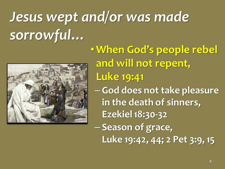 Jesus wept and/or was made sorrowful… When God’s people rebel and will not repent, Luke 19:41 When God’s people rebel and will not repent, Luke 19:41 – God does not take pleasure in the death of sinners, Ezekiel 18:30-32 – Season of grace, Luke 19:42, 44; 2 Pet 3:9, 15 8