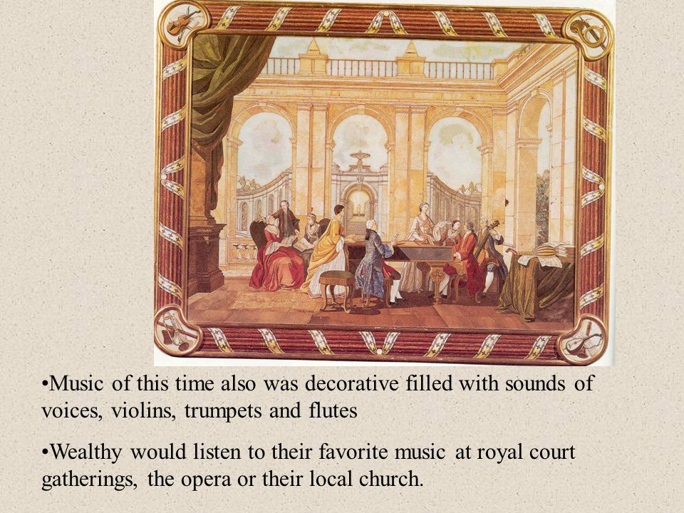Music of this time also was decorative filled with sounds of voices, violins, trumpets and flutes Wealthy would listen to their favorite music at royal court gatherings, the opera or their local church.