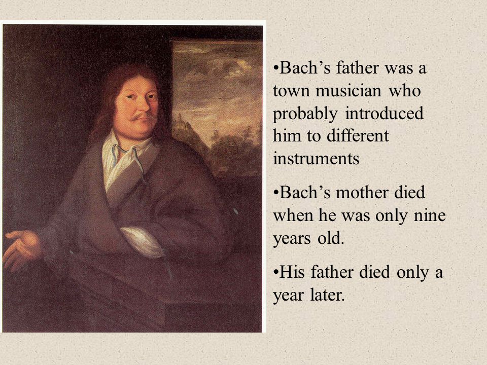 Bach’s father was a town musician who probably introduced him to different instruments Bach’s mother died when he was only nine years old.