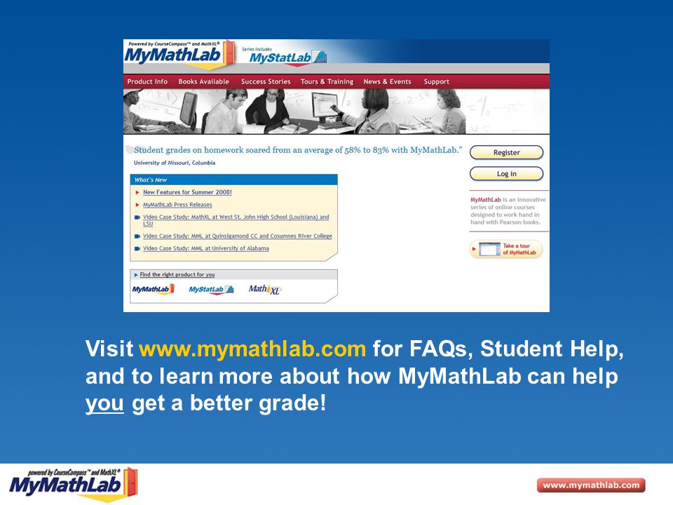 Visit   for FAQs, Student Help, and to learn more about how MyMathLab can help you get a better grade!