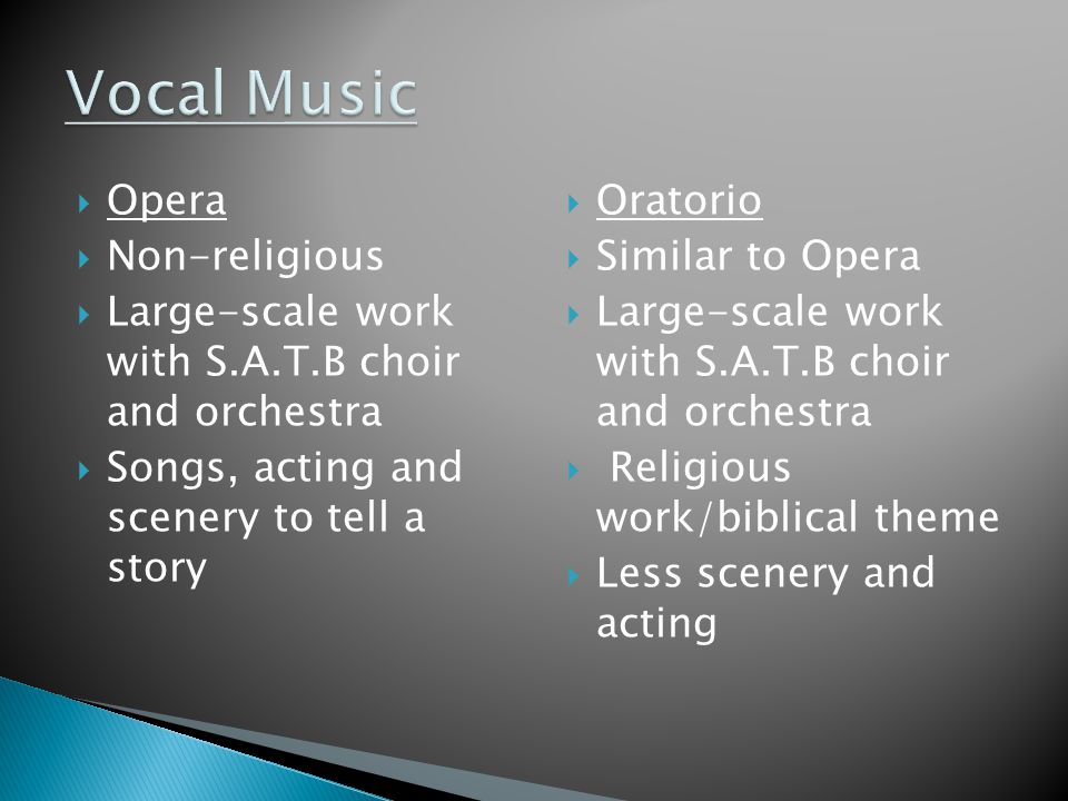  Opera  Non-religious  Large-scale work with S.A.T.B choir and orchestra  Songs, acting and scenery to tell a story  Oratorio  Similar to Opera  Large-scale work with S.A.T.B choir and orchestra  Religious work/biblical theme  Less scenery and acting