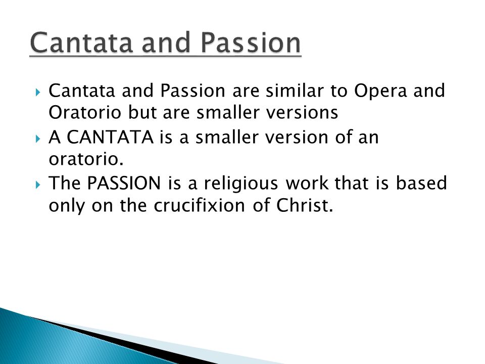  Cantata and Passion are similar to Opera and Oratorio but are smaller versions  A CANTATA is a smaller version of an oratorio.