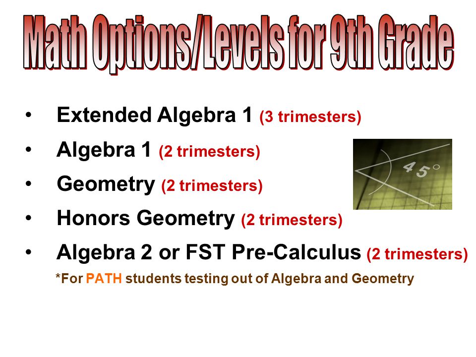 Extended Algebra 1 (3 trimesters) Algebra 1 (2 trimesters) Geometry (2 trimesters) Honors Geometry (2 trimesters) Algebra 2 or FST Pre-Calculus (2 trimesters) *For PATH students testing out of Algebra and Geometry