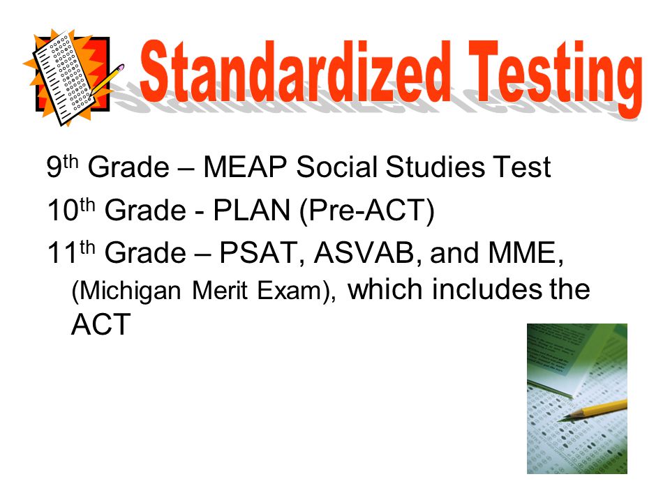 9 th Grade – MEAP Social Studies Test 10 th Grade - PLAN (Pre-ACT) 11 th Grade – PSAT, ASVAB, and MME, (Michigan Merit Exam), which includes the ACT
