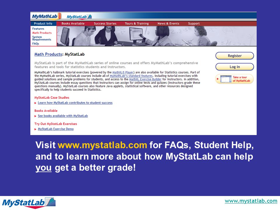 Visit   for FAQs, Student Help, and to learn more about how MyStatLab can help you get a better grade!