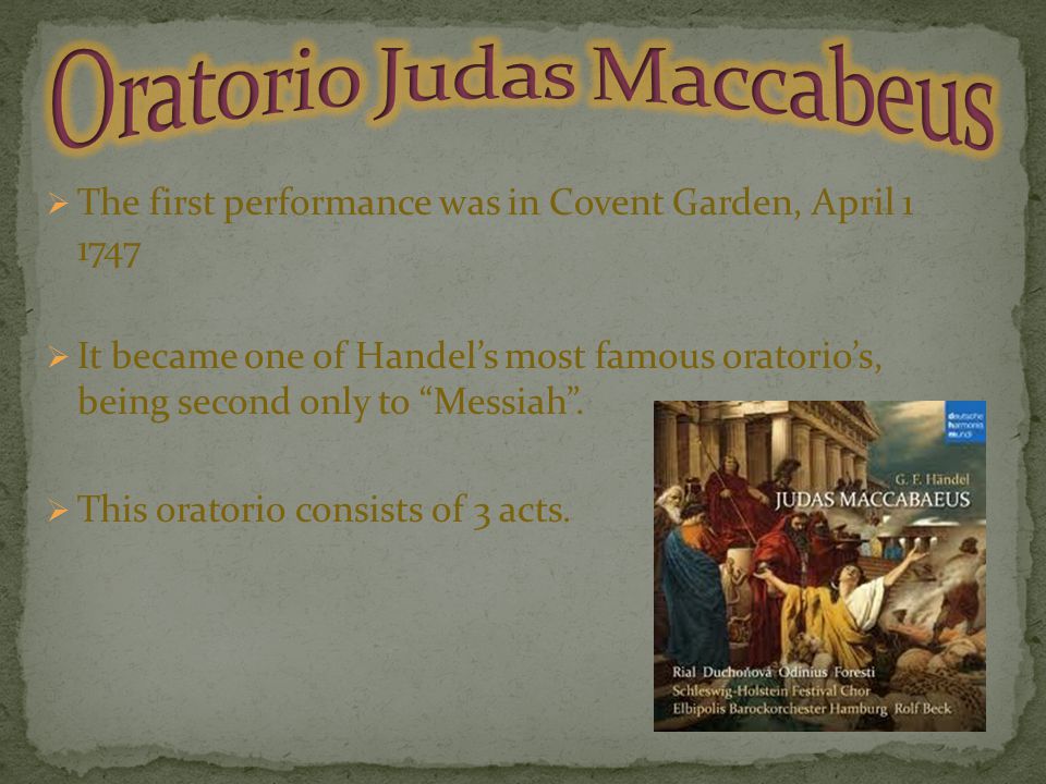  The first performance was in Covent Garden, April  It became one of Handel’s most famous oratorio’s, being second only to Messiah .