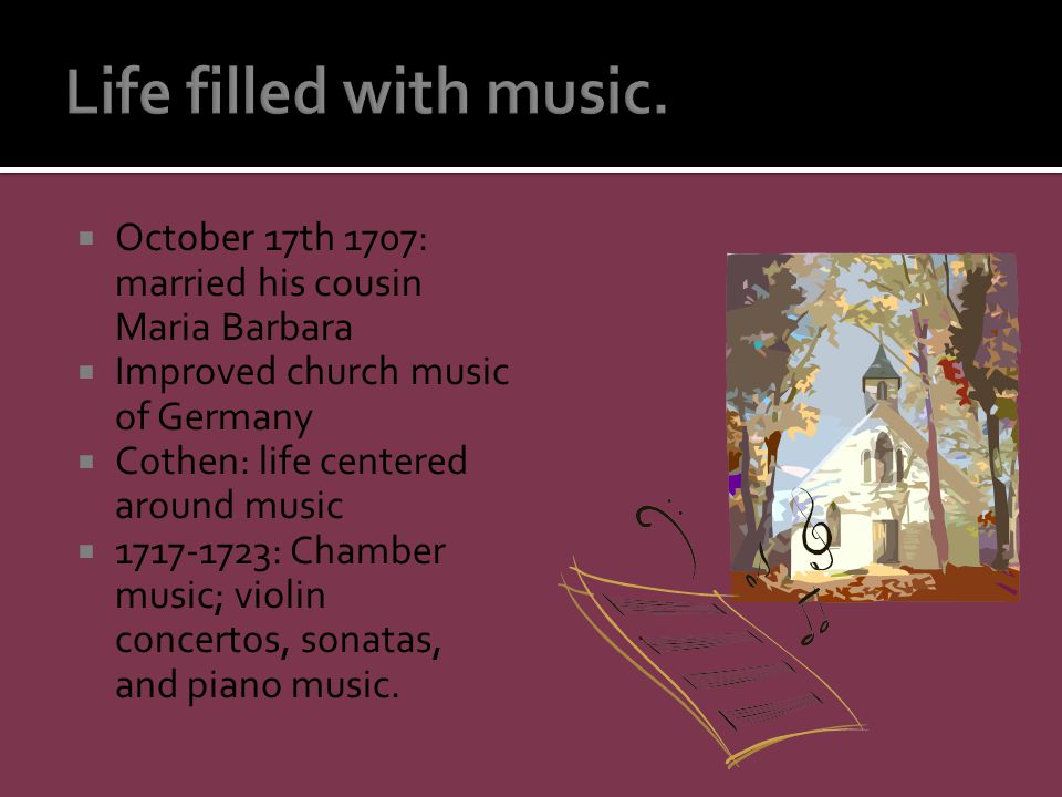  October 17th 1707: married his cousin Maria Barbara  Improved church music of Germany  Cothen: life centered around music  : Chamber music; violin concertos, sonatas, and piano music.