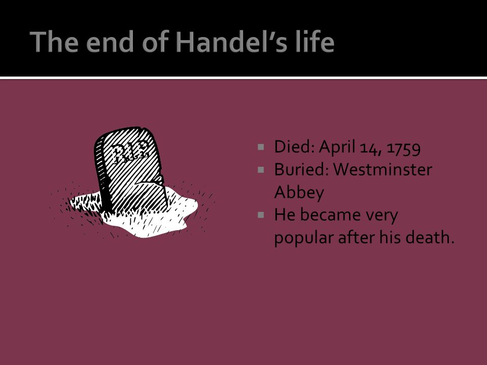  Died: April 14, 1759  Buried: Westminster Abbey  He became very popular after his death.