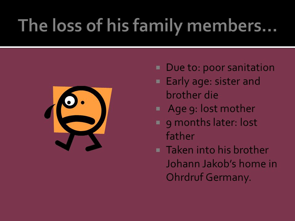  Due to: poor sanitation  Early age: sister and brother die  Age 9: lost mother  9 months later: lost father  Taken into his brother Johann Jakob’s home in Ohrdruf Germany.