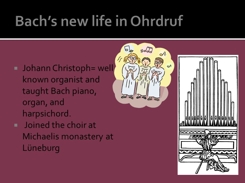  Johann Christoph= well known organist and taught Bach piano, organ, and harpsichord.