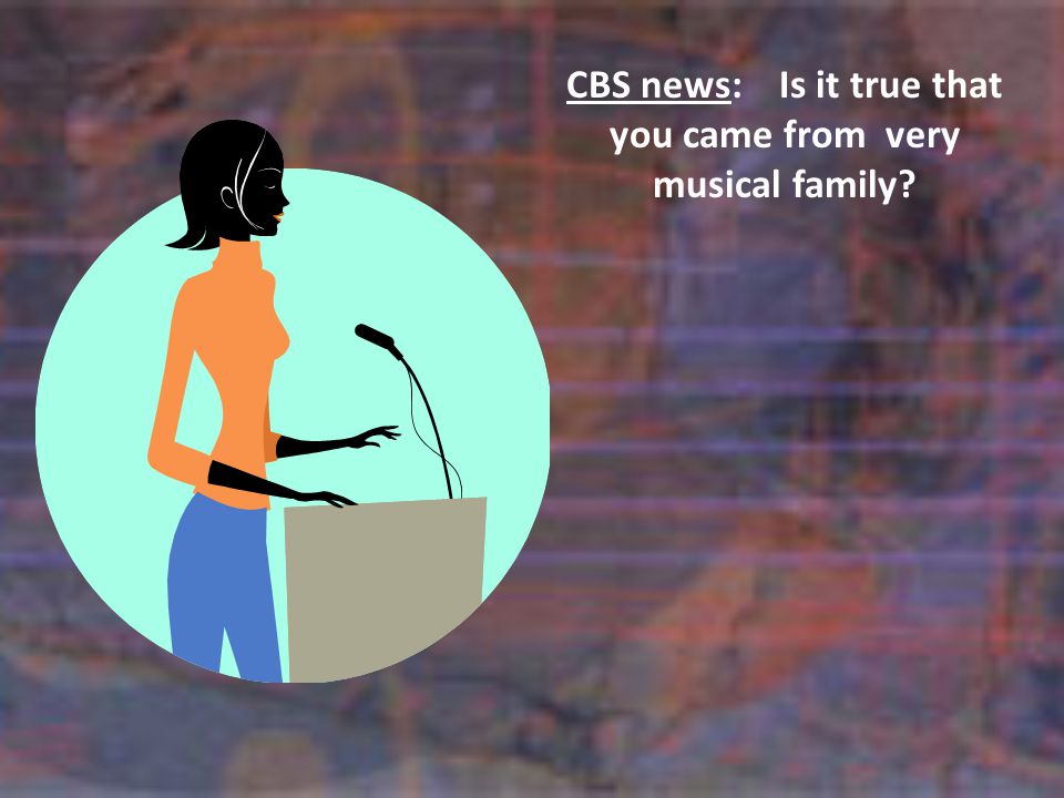 CBS news:Is it true that you came from very musical family