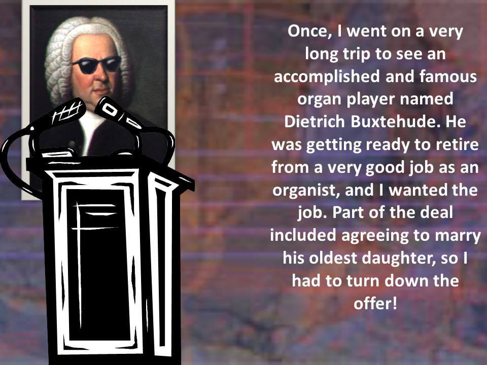 Once, I went on a very long trip to see an accomplished and famous organ player named Dietrich Buxtehude.