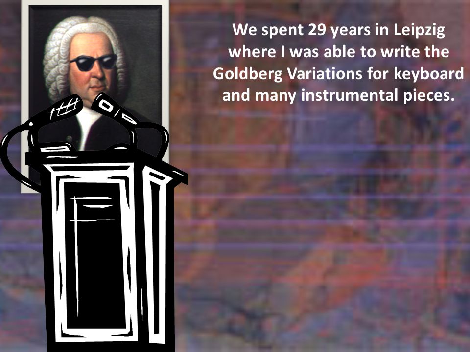 We spent 29 years in Leipzig where I was able to write the Goldberg Variations for keyboard and many instrumental pieces.