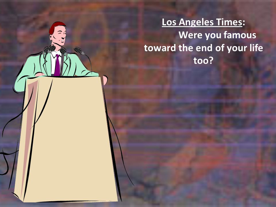 Los Angeles Times: Were you famous toward the end of your life too