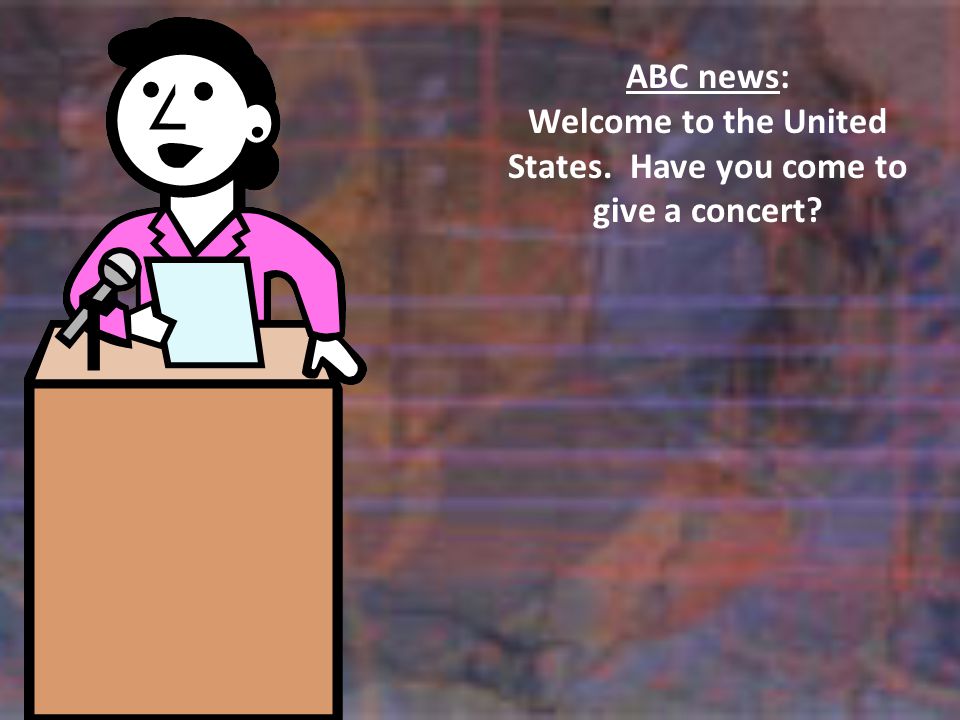 ABC news: Welcome to the United States. Have you come to give a concert