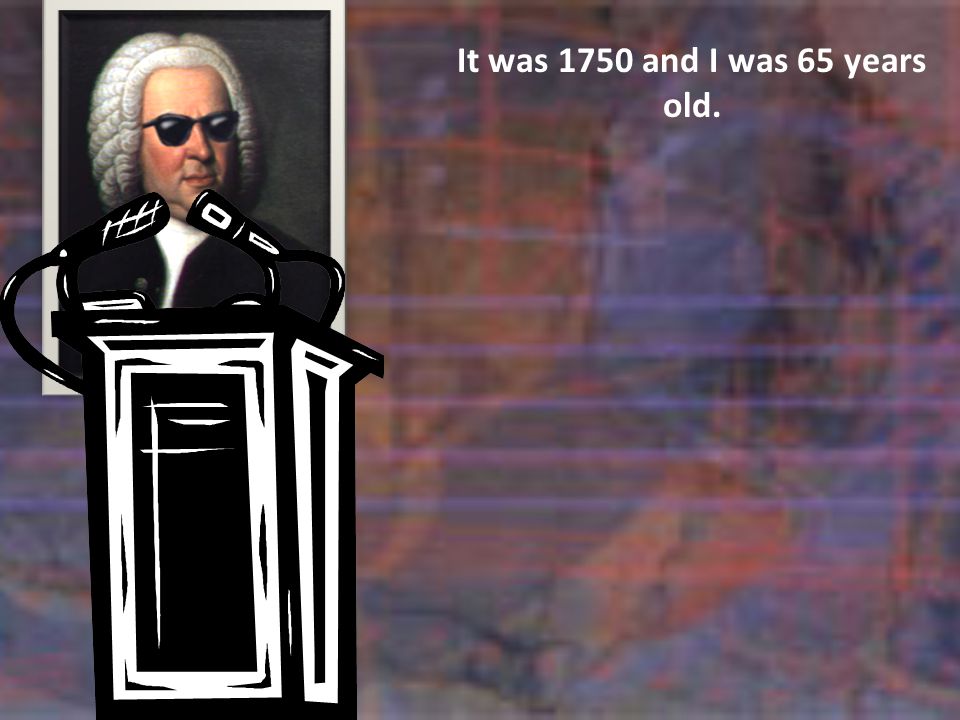 It was 1750 and I was 65 years old.