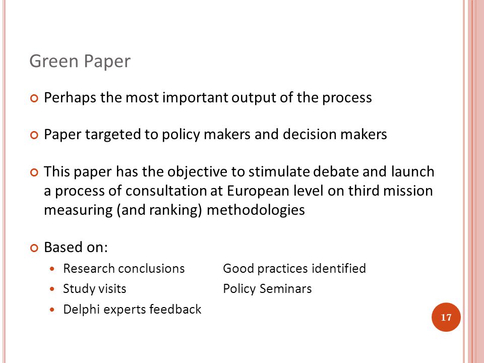 Green Paper Perhaps the most important output of the process Paper targeted to policy makers and decision makers This paper has the objective to stimulate debate and launch a process of consultation at European level on third mission measuring (and ranking) methodologies Based on: Research conclusionsGood practices identified Study visitsPolicy Seminars Delphi experts feedback 17