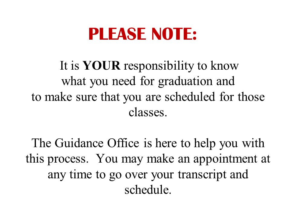 PLEASE NOTE: It is YOUR responsibility to know what you need for graduation and to make sure that you are scheduled for those classes.