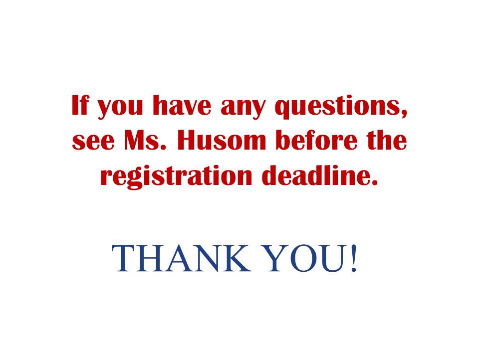 THANK YOU! If you have any questions, see Ms. Husom before the registration deadline.