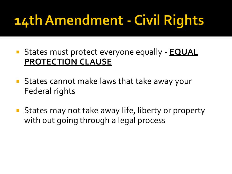  States must protect everyone equally - EQUAL PROTECTION CLAUSE  States cannot make laws that take away your Federal rights  States may not take away life, liberty or property with out going through a legal process