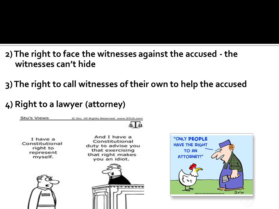 2) The right to face the witnesses against the accused - the witnesses can’t hide 3) The right to call witnesses of their own to help the accused 4) Right to a lawyer (attorney)