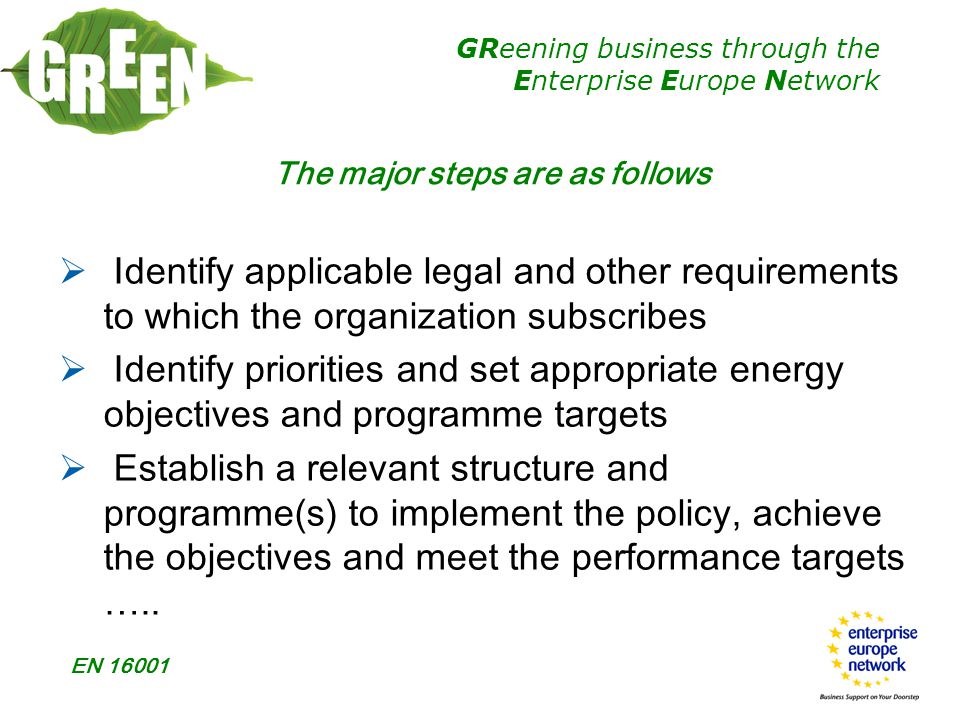 GReening business through the Enterprise Europe Network EN  Identify applicable legal and other requirements to which the organization subscribes  Identify priorities and set appropriate energy objectives and programme targets  Establish a relevant structure and programme(s) to implement the policy, achieve the objectives and meet the performance targets …..