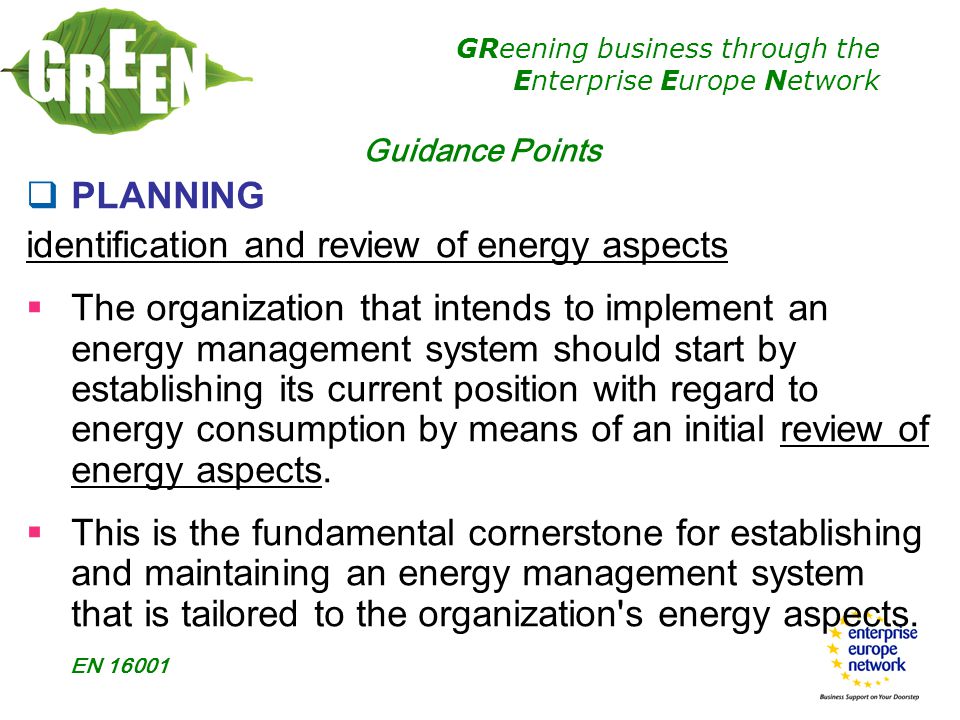 GReening business through the Enterprise Europe Network EN Guidance Points  PLANNING identification and review of energy aspects  The organization that intends to implement an energy management system should start by establishing its current position with regard to energy consumption by means of an initial review of energy aspects.