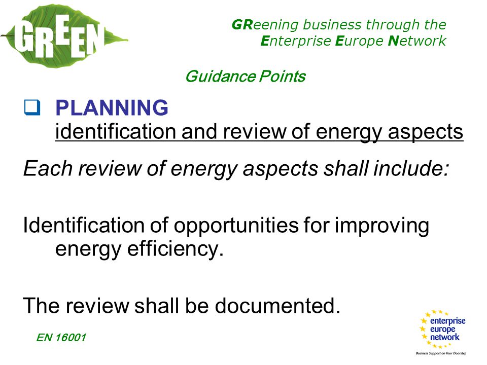 GReening business through the Enterprise Europe Network EN  PLANNING identification and review of energy aspects Each review of energy aspects shall include: Identification of opportunities for improving energy efficiency.