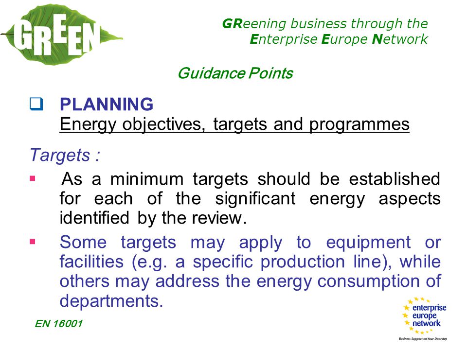 GReening business through the Enterprise Europe Network EN  PLANNING Energy objectives, targets and programmes Targets :  As a minimum targets should be established for each of the significant energy aspects identified by the review.