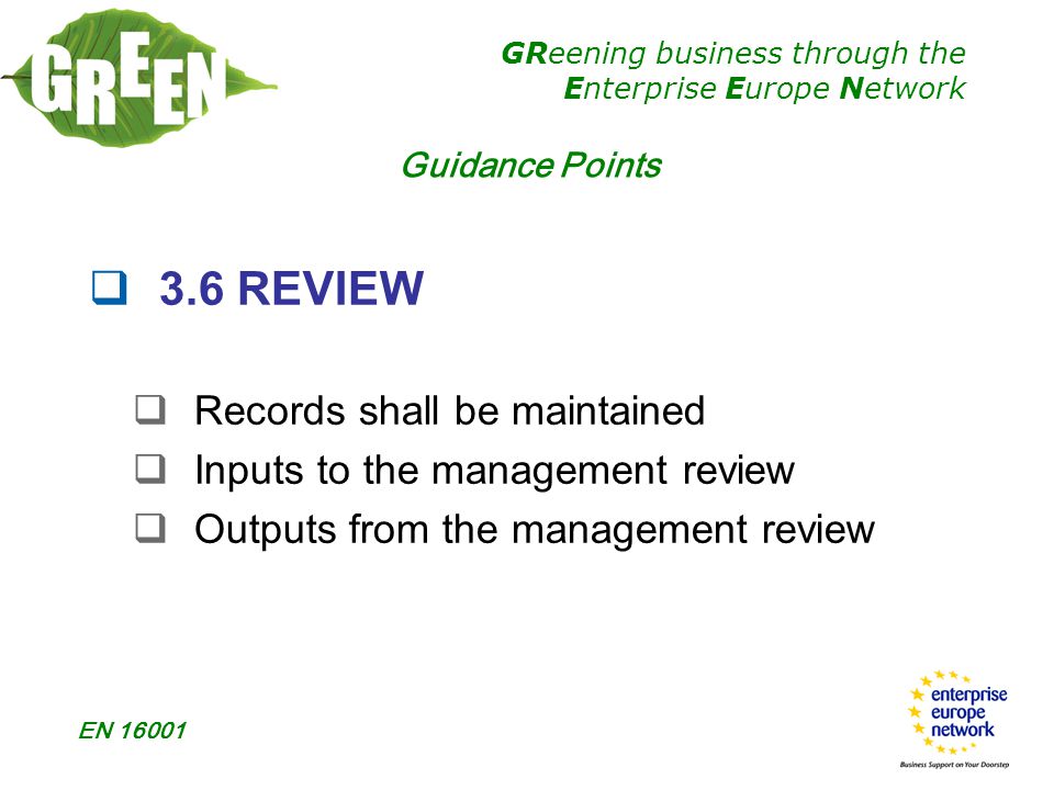 GReening business through the Enterprise Europe Network EN  3.6 REVIEW  Records shall be maintained  Inputs to the management review  Outputs from the management review Guidance Points