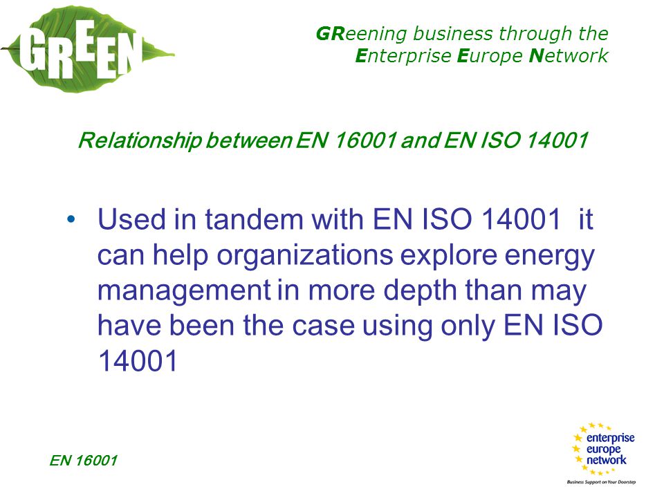 GReening business through the Enterprise Europe Network EN Relationship between EN and EN ISO Used in tandem with EN ISO it can help organizations explore energy management in more depth than may have been the case using only EN ISO 14001
