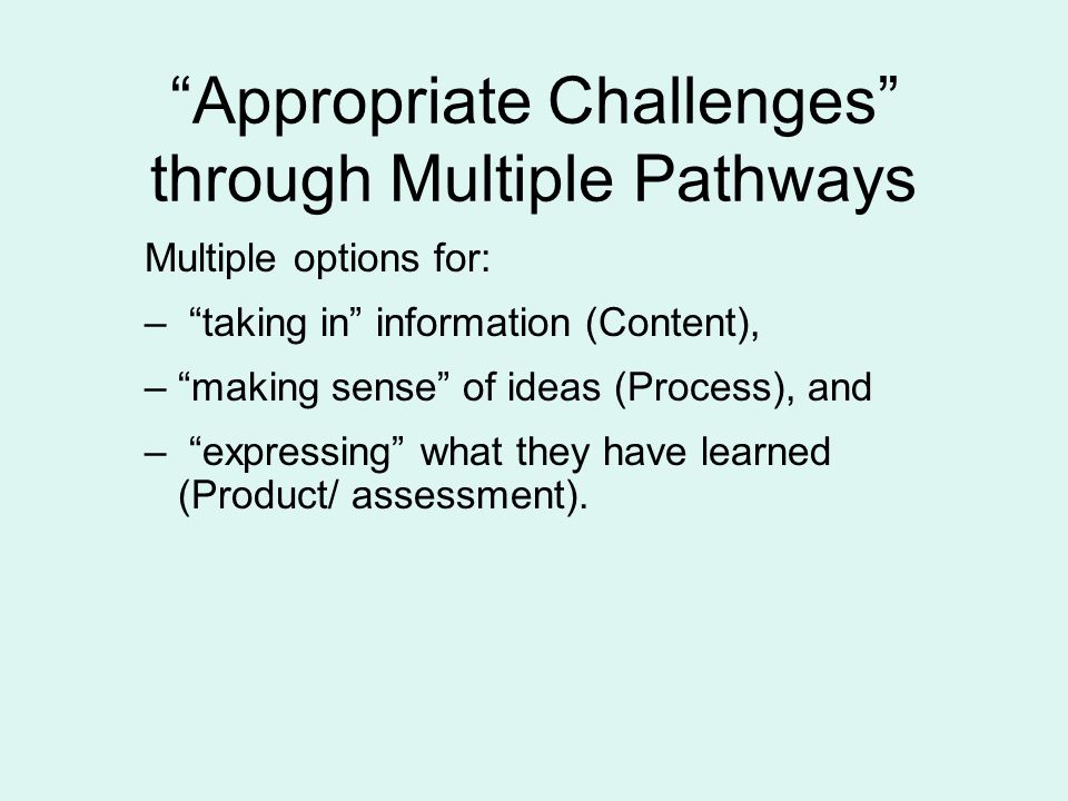 Appropriate Challenges through Multiple Pathways Multiple options for: – taking in information (Content), – making sense of ideas (Process), and – expressing what they have learned (Product/ assessment).