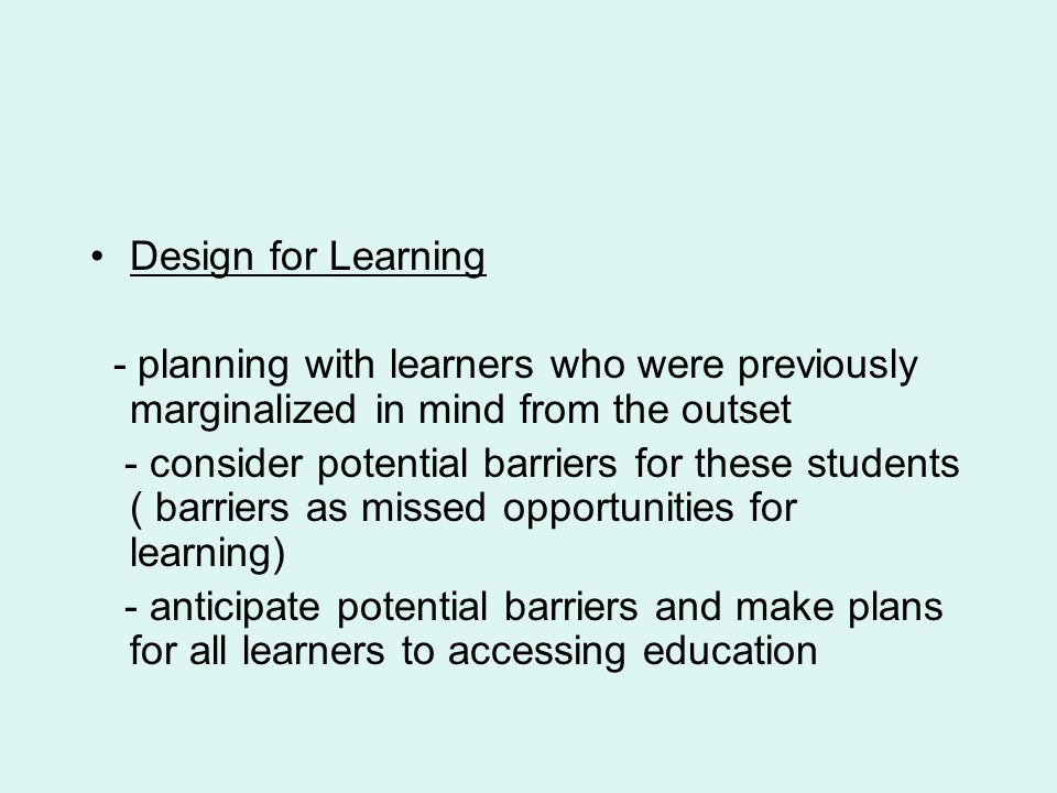 Design for Learning - planning with learners who were previously marginalized in mind from the outset - consider potential barriers for these students ( barriers as missed opportunities for learning) - anticipate potential barriers and make plans for all learners to accessing education
