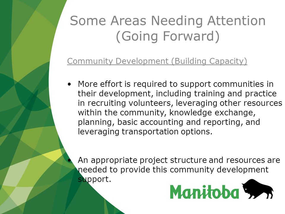 Some Areas Needing Attention (Going Forward) Community Development (Building Capacity) More effort is required to support communities in their development, including training and practice in recruiting volunteers, leveraging other resources within the community, knowledge exchange, planning, basic accounting and reporting, and leveraging transportation options.