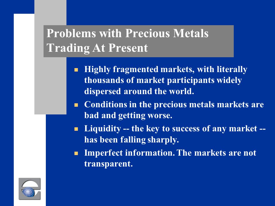 Problems with Precious Metals Trading At Present n Highly fragmented markets, with literally thousands of market participants widely dispersed around the world.