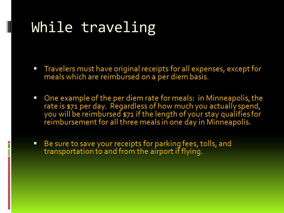 While traveling  Travelers must have original receipts for all expenses, except for meals which are reimbursed on a per diem basis.